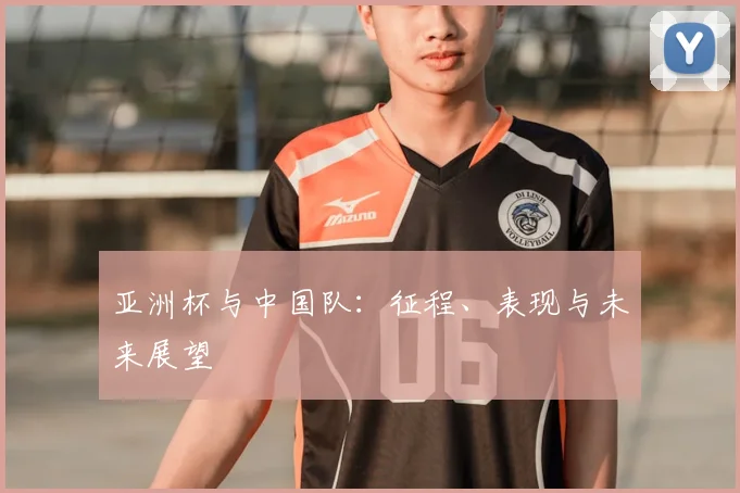 亚洲杯与中国队：征程、表现与未来展望