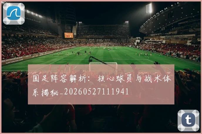 国足阵容解析：核心球员与战术体系揭秘_20260527111941