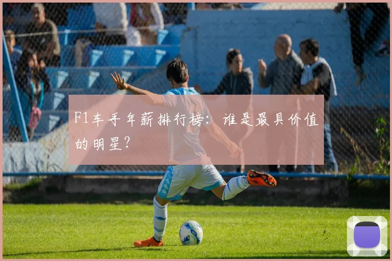 F1车手年薪排行榜：谁是最具价值的明星？