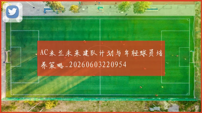 AC米兰未来建队计划与年轻球员培养策略_20260603220954