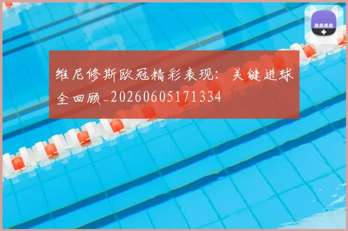 维尼修斯欧冠精彩表现：关键进球全回顾_20260605171334