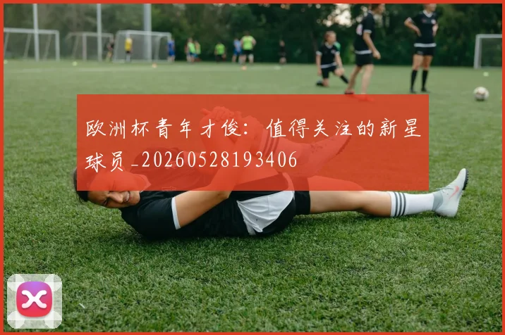 欧洲杯青年才俊：值得关注的新星球员_20260528193406