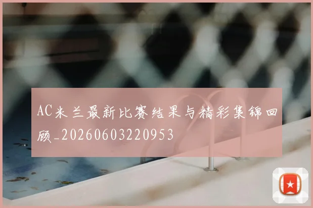 AC米兰最新比赛结果与精彩集锦回顾_20260603220953