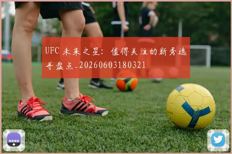 UFC 未来之星：值得关注的新秀选手盘点_20260603180321