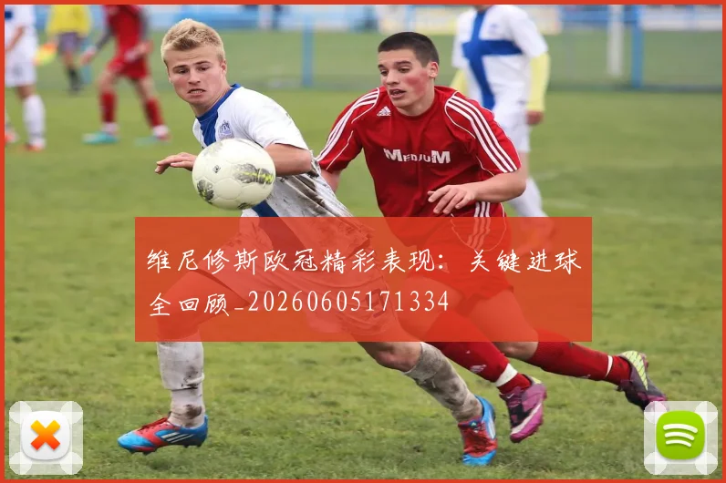 维尼修斯欧冠精彩表现：关键进球全回顾_20260605171334
