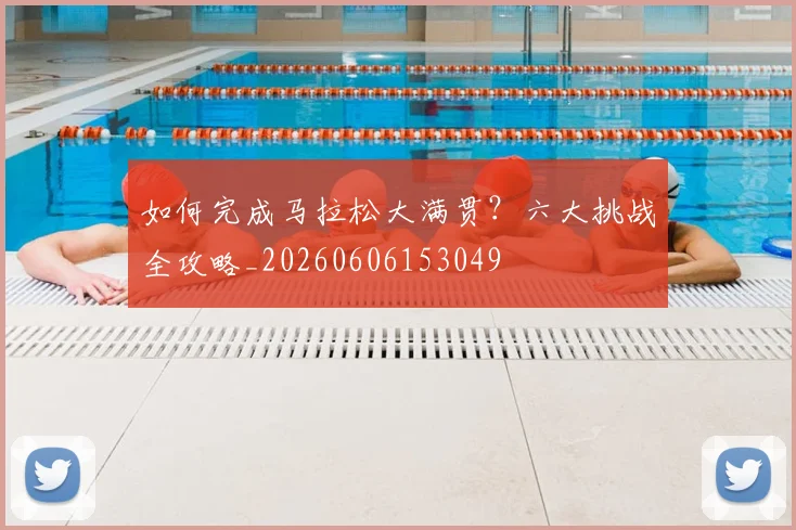 如何完成马拉松大满贯？六大挑战全攻略_20260606153049