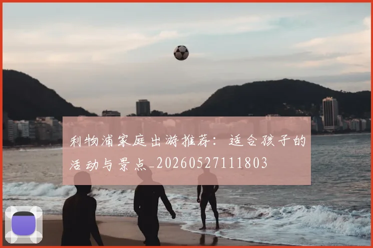 利物浦家庭出游推荐:适合孩子的活动与景点_20260527111803