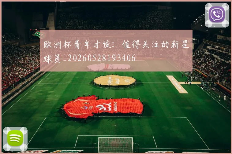 欧洲杯青年才俊:值得关注的新星球员_20260528193406