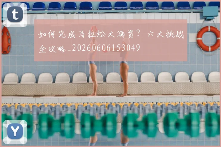 如何完成马拉松大满贯？六大挑战全攻略_20260606153049
