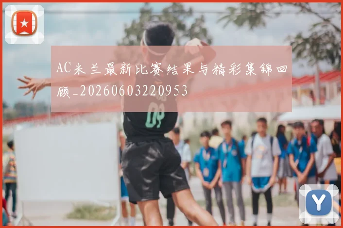 AC米兰最新比赛结果与精彩集锦回顾_20260603220953