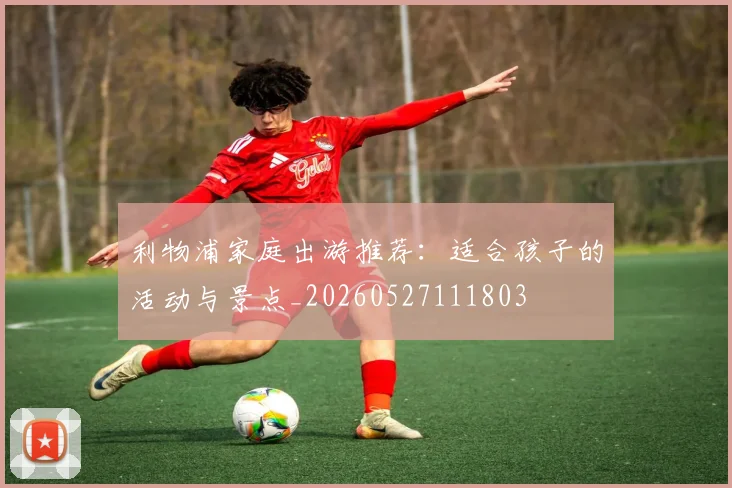 利物浦家庭出游推荐：适合孩子的活动与景点_20260527111803