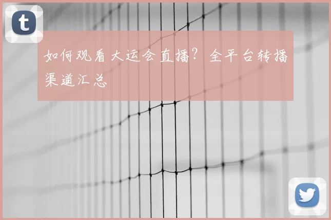 如何观看大运会直播？全平台转播渠道汇总