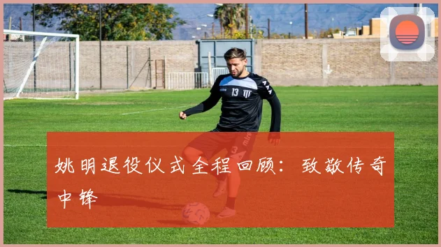 姚明退役仪式全程回顾：致敬传奇中锋