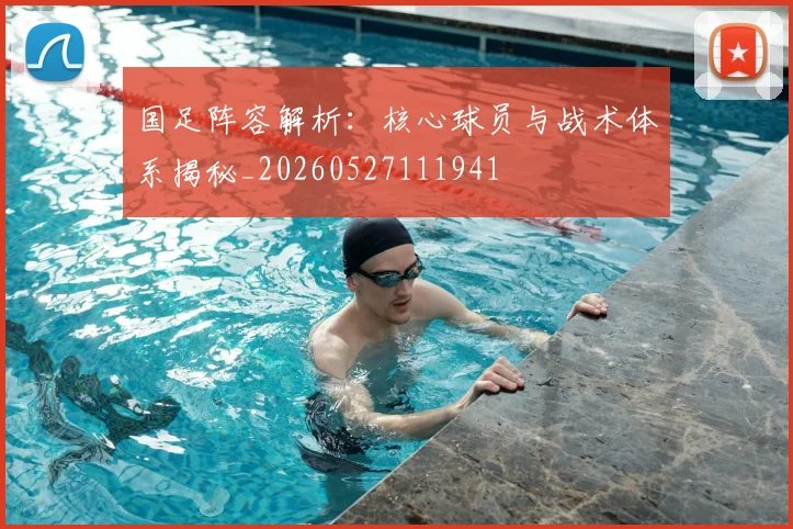 国足阵容解析：核心球员与战术体系揭秘_20260527111941